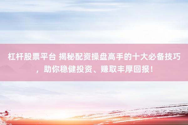 杠杆股票平台 揭秘配资操盘高手的十大必备技巧，助你稳健投资、赚取丰厚回报！