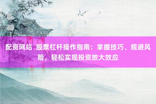 配资网站  股票杠杆操作指南：掌握技巧、规避风险，轻松实现投资放大效应