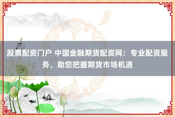 股票配资门户 中国金融期货配资网：专业配资服务，助您把握期货市场机遇