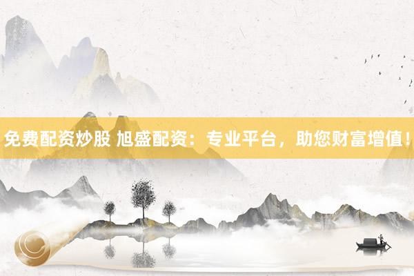 免费配资炒股 旭盛配资：专业平台，助您财富增值！