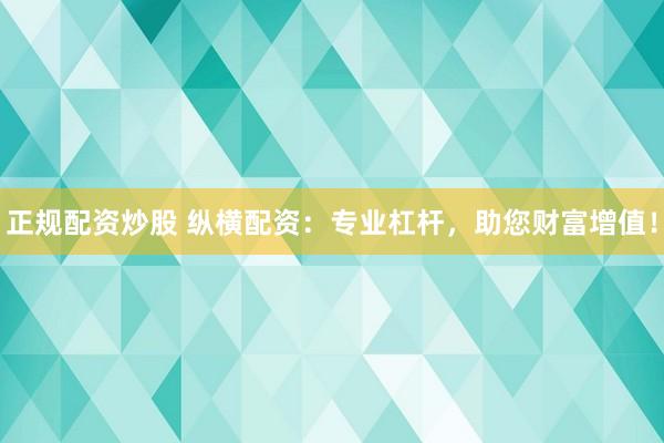 正规配资炒股 纵横配资：专业杠杆，助您财富增值！
