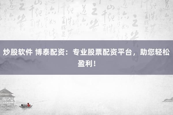 炒股软件 博泰配资：专业股票配资平台，助您轻松盈利！