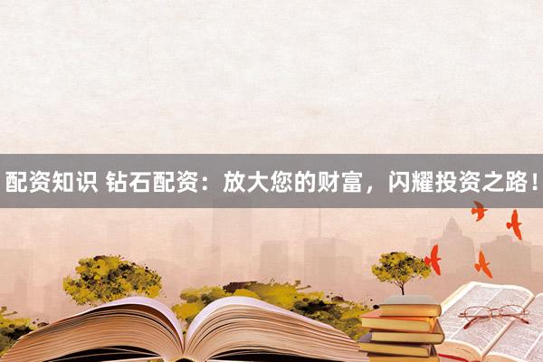 配资知识 钻石配资：放大您的财富，闪耀投资之路！