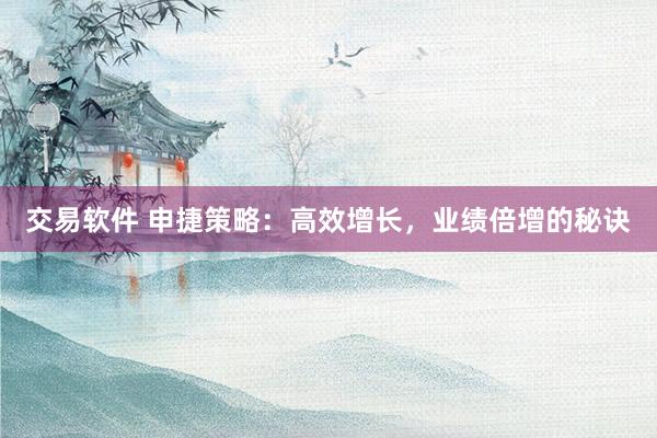 交易软件 申捷策略：高效增长，业绩倍增的秘诀
