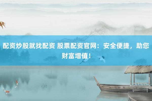 配资炒股就找配资 股票配资官网：安全便捷，助您财富增值！