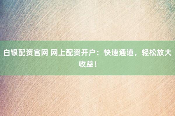 白银配资官网 网上配资开户：快速通道，轻松放大收益！