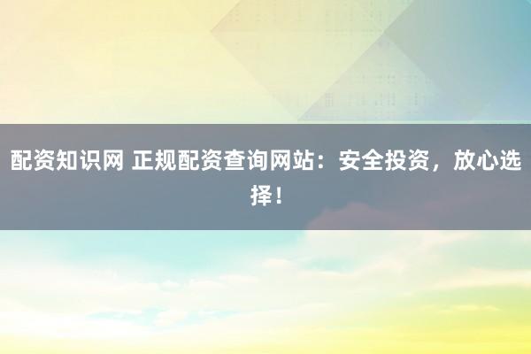 配资知识网 正规配资查询网站：安全投资，放心选择！