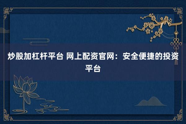 炒股加杠杆平台 网上配资官网：安全便捷的投资平台