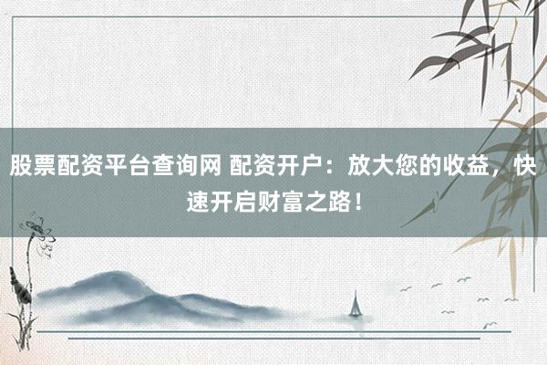 股票配资平台查询网 配资开户：放大您的收益，快速开启财富之路！
