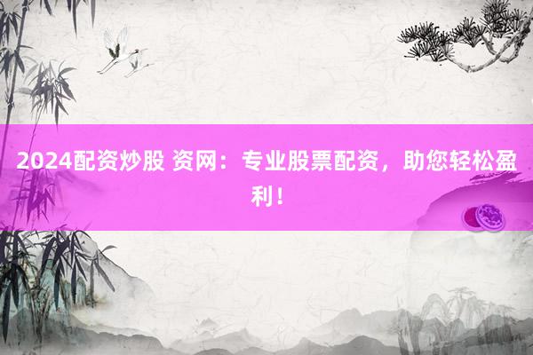 2024配资炒股 资网：专业股票配资，助您轻松盈利！