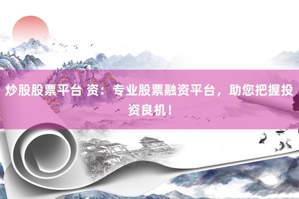 炒股股票平台 资：专业股票融资平台，助您把握投资良机！