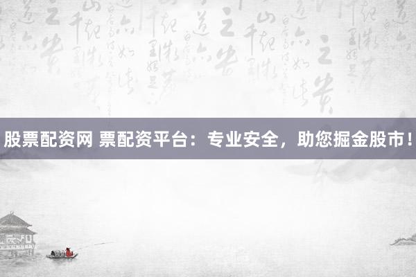股票配资网 票配资平台：专业安全，助您掘金股市！