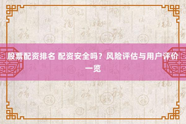股票配资排名 配资安全吗？风险评估与用户评价一览