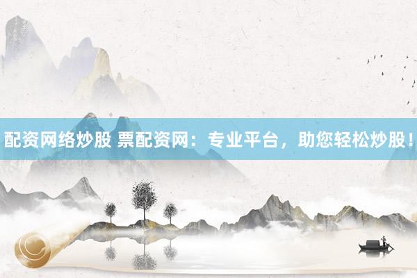 配资网络炒股 票配资网：专业平台，助您轻松炒股！