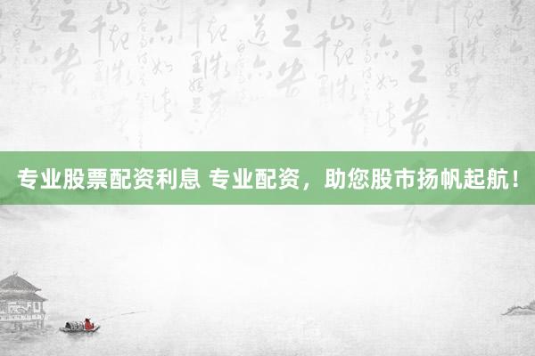 专业股票配资利息 专业配资，助您股市扬帆起航！