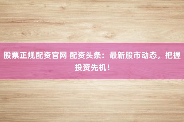 股票正规配资官网 配资头条：最新股市动态，把握投资先机！