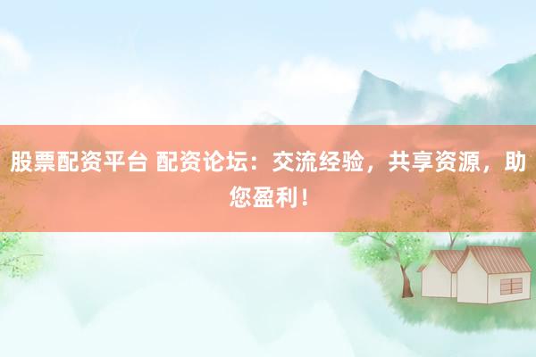 股票配资平台 配资论坛：交流经验，共享资源，助您盈利！