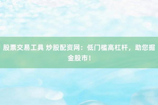 股票交易工具 炒股配资网：低门槛高杠杆，助您掘金股市！