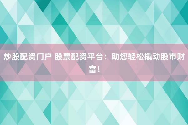 炒股配资门户 股票配资平台：助您轻松撬动股市财富！
