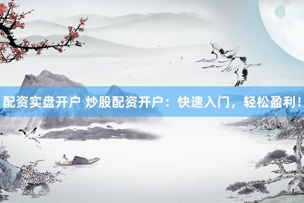 配资实盘开户 炒股配资开户：快速入门，轻松盈利！