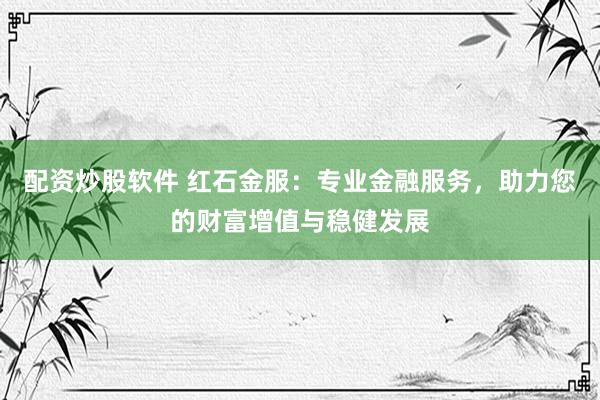 配资炒股软件 红石金服：专业金融服务，助力您的财富增值与稳健发展
