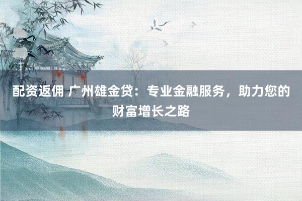 配资返佣 广州雄金贷：专业金融服务，助力您的财富增长之路