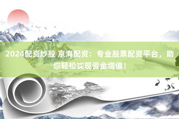 2024配资炒股 京海配资：专业股票配资平台，助您轻松实现资金增值！