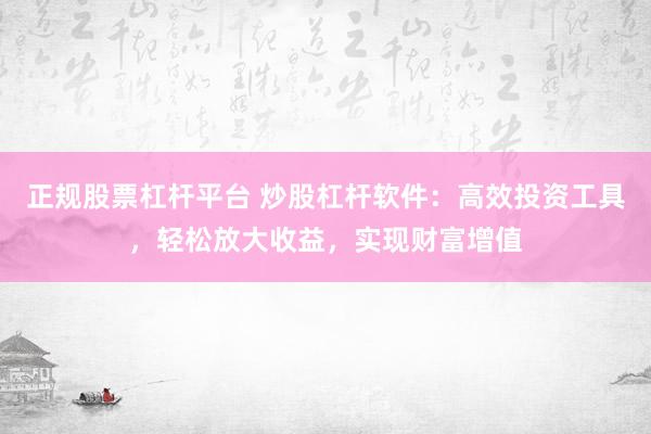 正规股票杠杆平台 炒股杠杆软件：高效投资工具，轻松放大收益，实现财富增值
