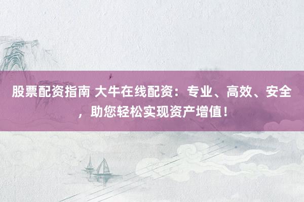 股票配资指南 大牛在线配资：专业、高效、安全，助您轻松实现资产增值！