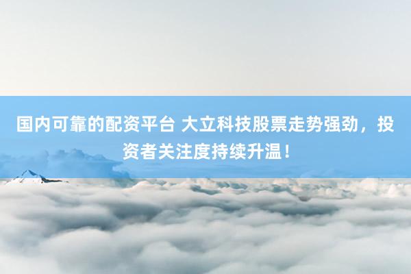 国内可靠的配资平台 大立科技股票走势强劲，投资者关注度持续升温！