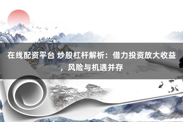 在线配资平台 炒股杠杆解析：借力投资放大收益，风险与机遇并存