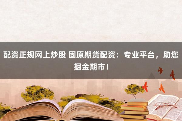 配资正规网上炒股 固原期货配资：专业平台，助您掘金期市！