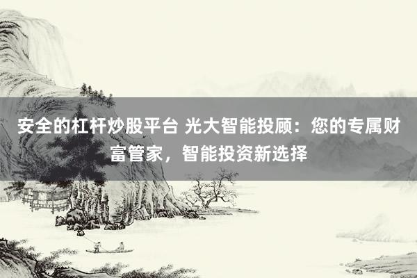 安全的杠杆炒股平台 光大智能投顾：您的专属财富管家，智能投资新选择
