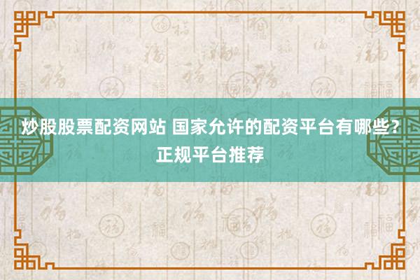炒股股票配资网站 国家允许的配资平台有哪些？正规平台推荐