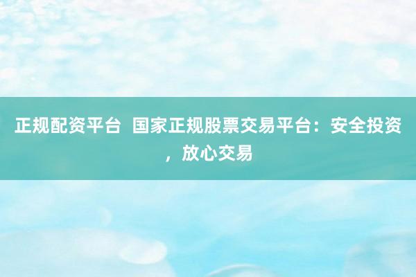 正规配资平台  国家正规股票交易平台：安全投资，放心交易