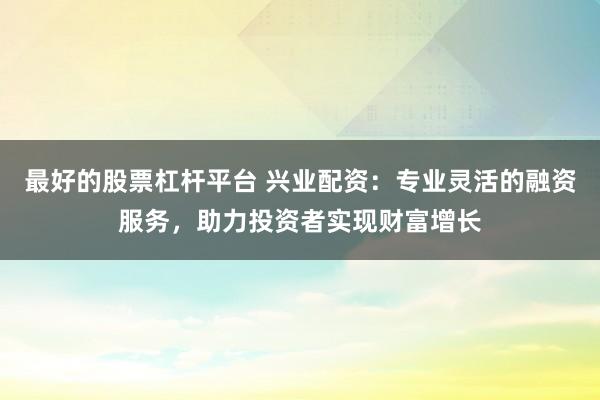 最好的股票杠杆平台 兴业配资：专业灵活的融资服务，助力投资者实现财富增长