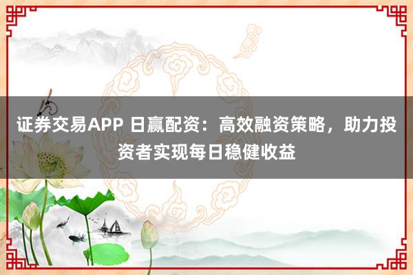 证券交易APP 日赢配资：高效融资策略，助力投资者实现每日稳健收益