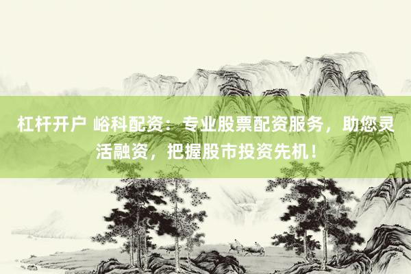 杠杆开户 峪科配资：专业股票配资服务，助您灵活融资，把握股市投资先机！