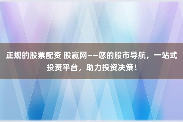 正规的股票配资 股赢网——您的股市导航，一站式投资平台，助力投资决策！