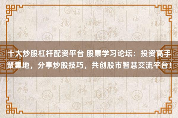 十大炒股杠杆配资平台 股票学习论坛：投资高手聚集地，分享炒股技巧，共创股市智慧交流平台！