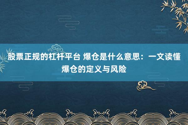 股票正规的杠杆平台 爆仓是什么意思：一文读懂爆仓的定义与风险