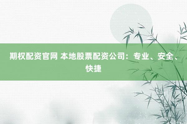 期权配资官网 本地股票配资公司：专业、安全、快捷