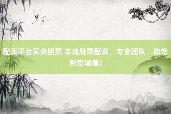 配资平台买卖股票 本地股票配资，专业团队，助您财富增值！