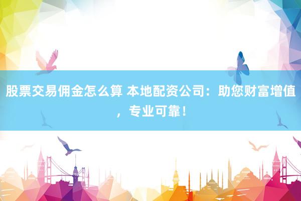 股票交易佣金怎么算 本地配资公司：助您财富增值，专业可靠！