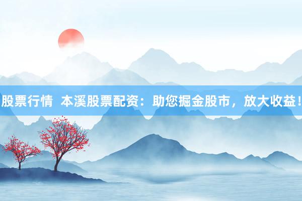 股票行情  本溪股票配资：助您掘金股市，放大收益！