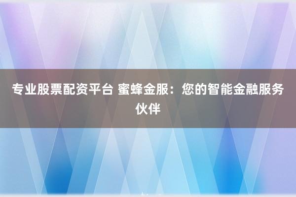 专业股票配资平台 蜜蜂金服：您的智能金融服务伙伴