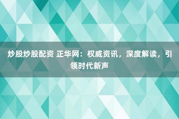 炒股炒股配资 正华网：权威资讯，深度解读，引领时代新声