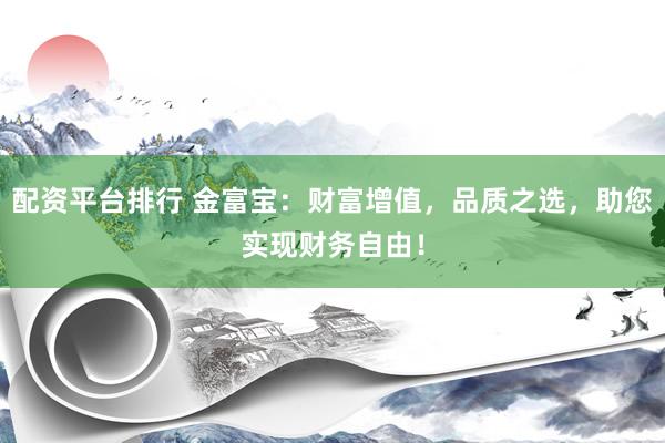 配资平台排行 金富宝：财富增值，品质之选，助您实现财务自由！