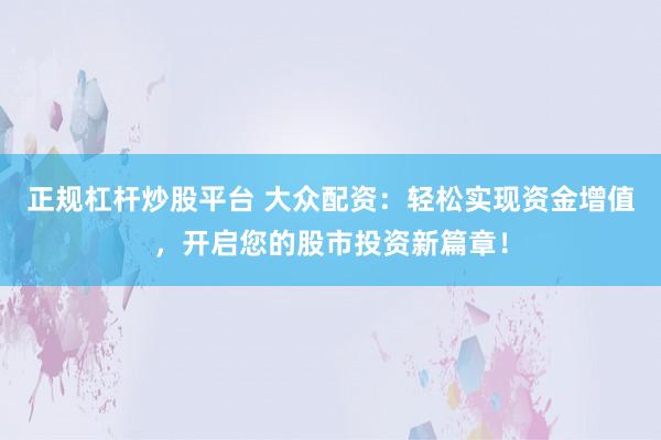 正规杠杆炒股平台 大众配资：轻松实现资金增值，开启您的股市投资新篇章！