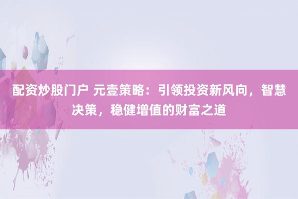 配资炒股门户 元壹策略：引领投资新风向，智慧决策，稳健增值的财富之道